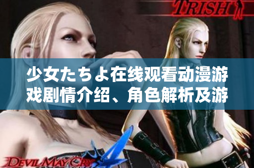 少女たちよ在线观看动漫游戏剧情介绍、角色解析及游戏评测
