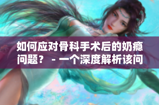 如何应对骨科手术后的奶瘾问题？ - 一个深度解析该问题的指南