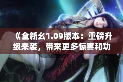 《全新幺1.09版本：重磅升级来袭，带来更多惊喜和功能优化》(1)