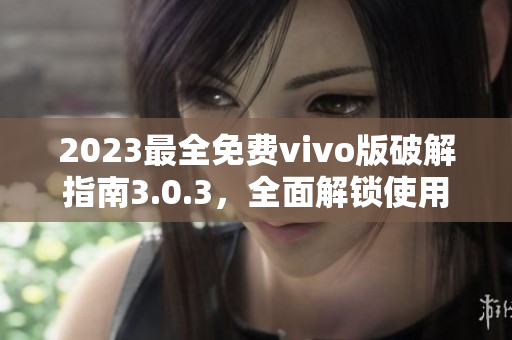 2023最全免费vivo版破解指南3.0.3，全面解锁使用技巧