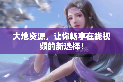 大地资源，让你畅享在线视频的新选择！
