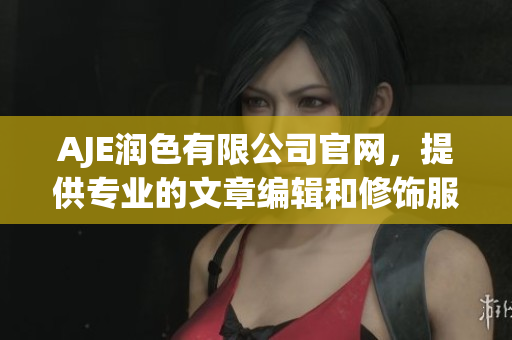 AJE润色有限公司官网，提供专业的文章编辑和修饰服务