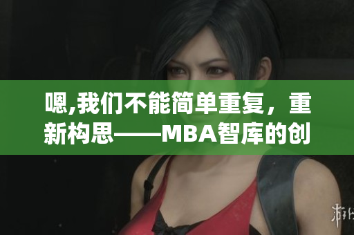 嗯,我们不能简单重复，重新构思——MBA智库的创新之路(1)