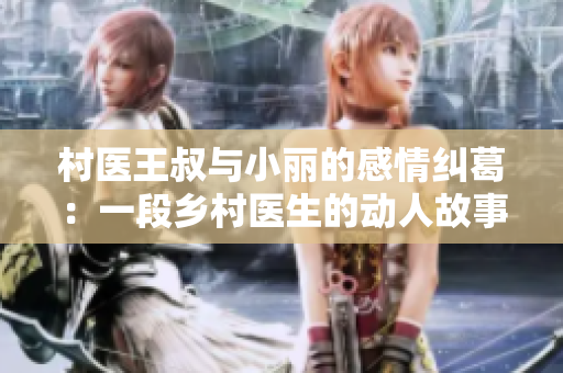 村医王叔与小丽的感情纠葛：一段乡村医生的动人故事