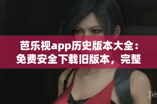 芭乐视app历史版本大全：免费安全下载旧版本，完整汇总！(1)