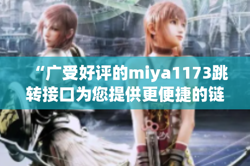 “广受好评的miya1173跳转接口为您提供更便捷的链接跳转服务”(1)