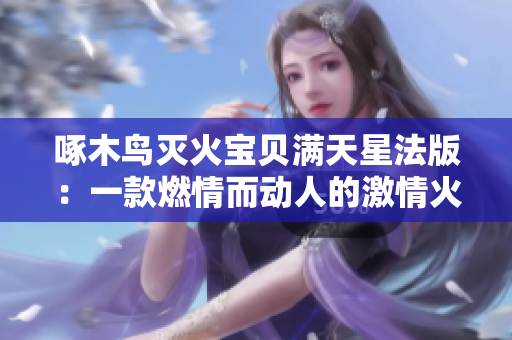 啄木鸟灭火宝贝满天星法版：一款燃情而动人的激情火灾舞台！