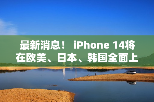 最新消息！ iPhone 14将在欧美、日本、韩国全面上市！