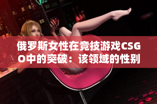 俄罗斯女性在竞技游戏CSGO中的突破：该领域的性别平等探索