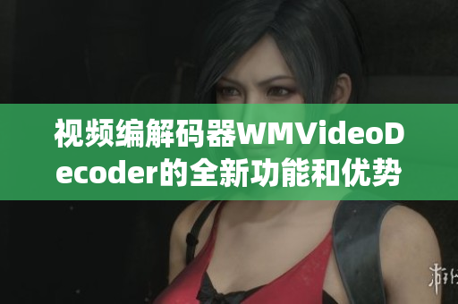 视频编解码器WMVideoDecoder的全新功能和优势(1)