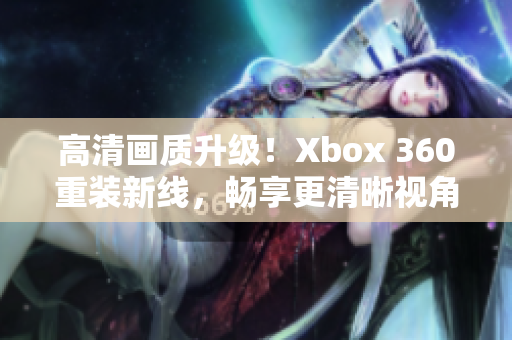 高清画质升级！Xbox 360重装新线，畅享更清晰视角！