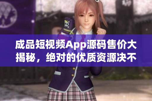 成品短视频App源码售价大揭秘，绝对的优质资源决不容错过(1)