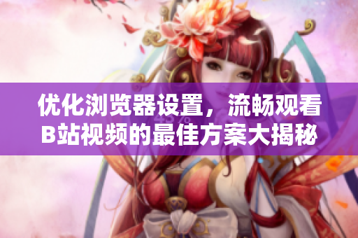 优化浏览器设置，流畅观看B站视频的最佳方案大揭秘！