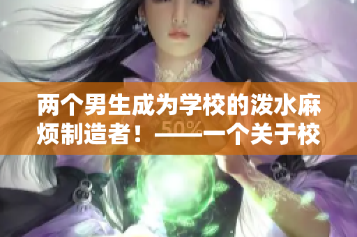 两个男生成为学校的泼水麻烦制造者！——一个关于校园欢乐气氛的故事