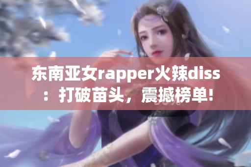 东南亚女rapper火辣diss：打破苗头，震撼榜单!