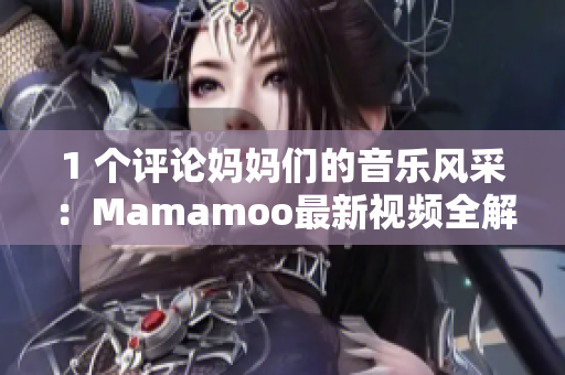 1 个评论妈妈们的音乐风采：Mamamoo最新视频全解析