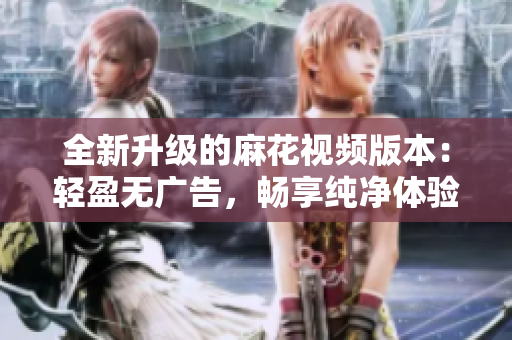 全新升级的麻花视频版本：轻盈无广告，畅享纯净体验