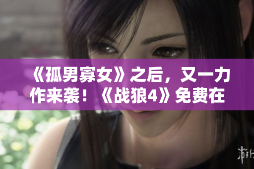 《孤男寡女》之后，又一力作来袭！《战狼4》免费在线观看，要火爆了！