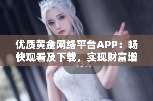 优质黄金网络平台APP：畅快观看及下载，实现财富增值