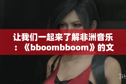 让我们一起来了解非洲音乐：《bboombboom》的文化内涵