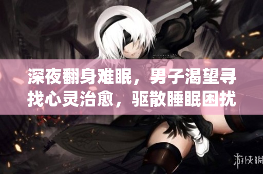 深夜翻身难眠，男子渴望寻找心灵治愈，驱散睡眠困扰(1)