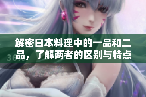 解密日本料理中的一品和二品，了解两者的区别与特点