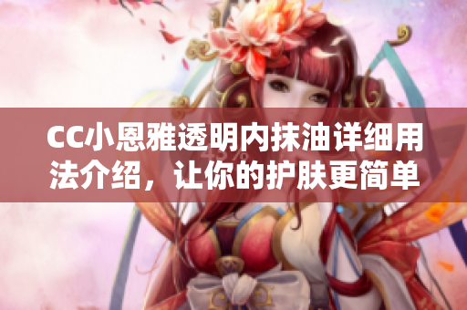 CC小恩雅透明内抹油详细用法介绍，让你的护肤更简单有效