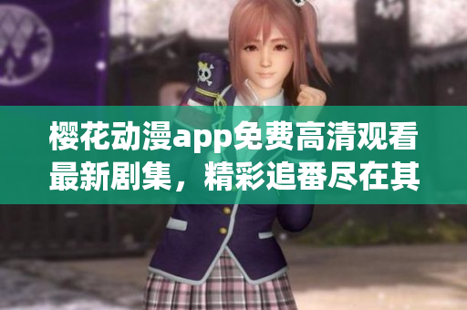 樱花动漫app免费高清观看最新剧集，精彩追番尽在其中
