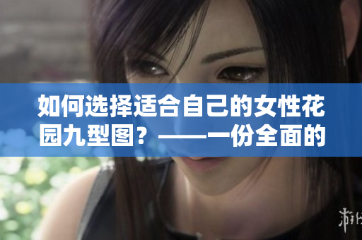 如何选择适合自己的女性花园九型图？——一份全面的比较指南
