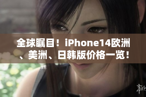 全球瞩目！iPhone14欧洲、美洲、日韩版价格一览！