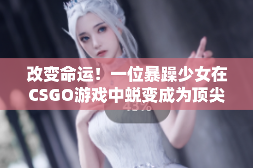 改变命运！一位暴躁少女在CSGO游戏中蜕变成为顶尖选手的绝妙历程