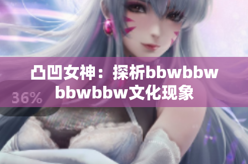 凸凹女神：探析bbwbbwbbwbbw文化现象