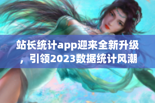 站长统计app迎来全新升级，引领2023数据统计风潮(1)