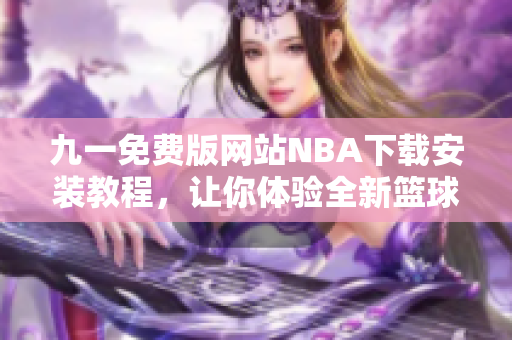 九一免费版网站NBA下载安装教程，让你体验全新篮球盛宴