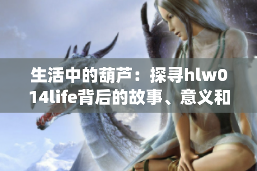 生活中的葫芦：探寻hlw014life背后的故事、意义和启示(1)