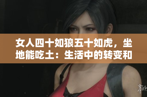 女人四十如狼五十如虎，坐地能吃土：生活中的转变和魅力重生