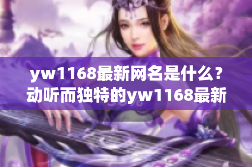 yw1168最新网名是什么？动听而独特的yw1168最新网名推荐