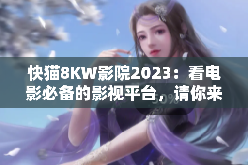 快猫8KW影院2023：看电影必备的影视平台，请你来体验!