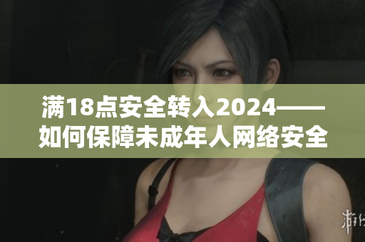 满18点安全转入2024——如何保障未成年人网络安全？