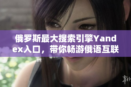 俄罗斯最大搜索引擎Yandex入口，带你畅游俄语互联网