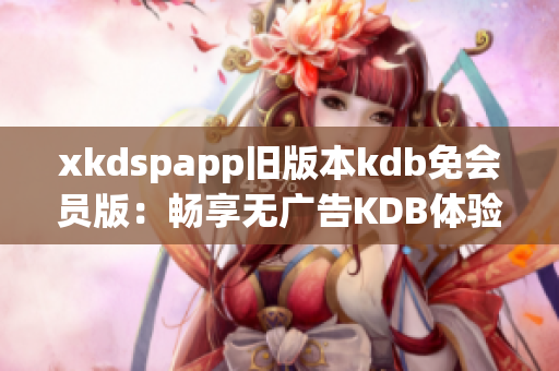 xkdspapp旧版本kdb免会员版：畅享无广告KDB体验