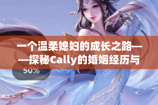 一个温柔媳妇的成长之路——探秘Cally的婚姻经历与生活感悟