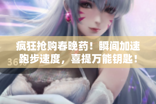疯狂抢购春晚药！瞬间加速跑步速度，喜提万能钥匙！全网限量特惠，限时抢购中！