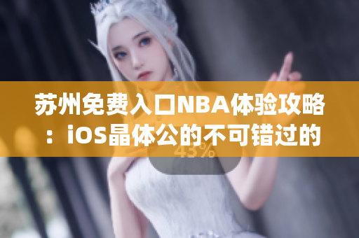 苏州免费入口NBA体验攻略：iOS晶体公的不可错过的免费入场福利(1)