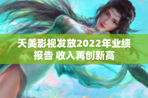 天美影视发放2022年业绩报告 收入再创新高