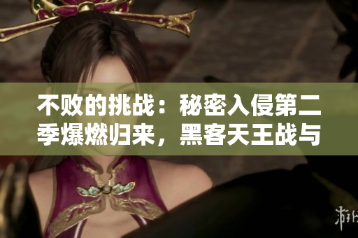 不败的挑战：秘密入侵第二季爆燃归来，黑客天王战与创新科技的融合