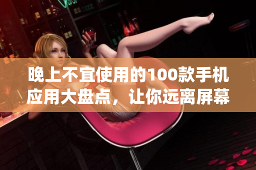 晚上不宜使用的100款手机应用大盘点，让你远离屏幕光影的极限认知。(1)