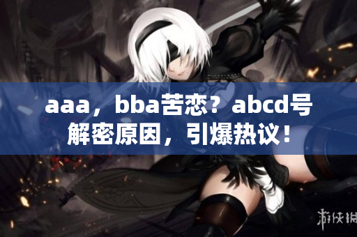 aaa，bba苦恋？abcd号解密原因，引爆热议！