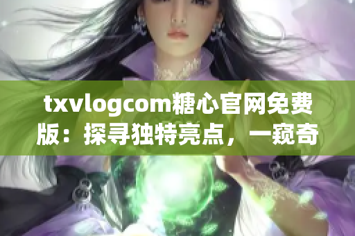 txvlogcom糖心官网免费版：探寻独特亮点，一窥奇妙魅力(1)