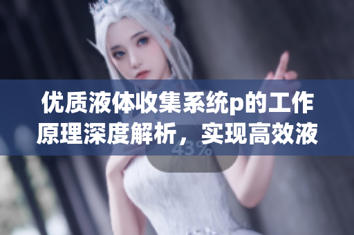 优质液体收集系统p的工作原理深度解析，实现高效液体回收
